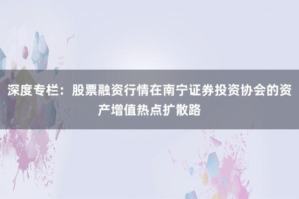 深度专栏：股票融资行情在南宁证券投资协会的资产增值热点扩散路