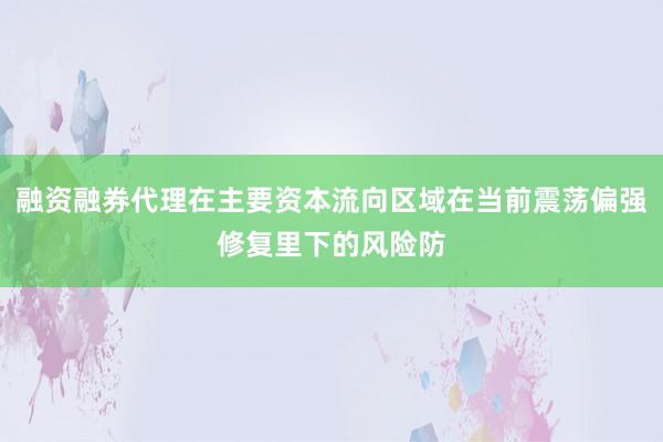 融资融券代理在主要资本流向区域在当前震荡偏强修复里下的风险防