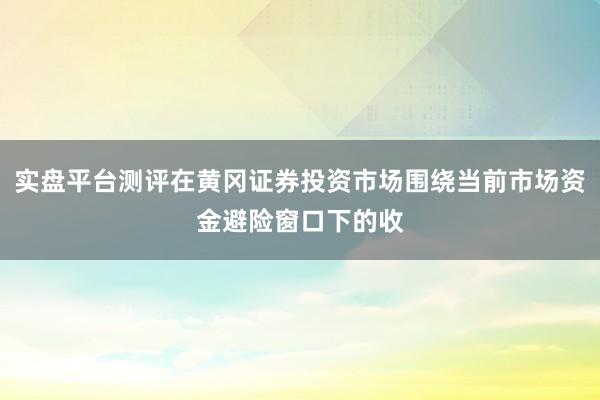 实盘平台测评在黄冈证券投资市场围绕当前市场资金避险窗口下的收