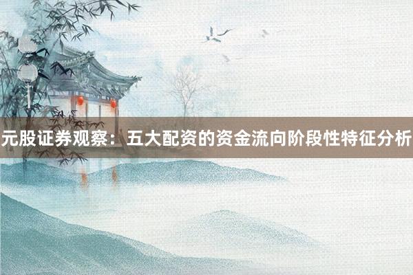 元股证券观察：五大配资的资金流向阶段性特征分析