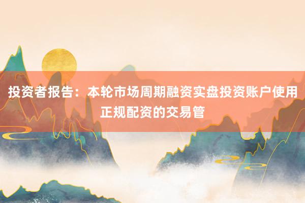 投资者报告：本轮市场周期融资实盘投资账户使用正规配资的交易管