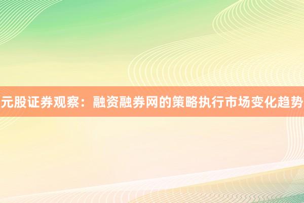 元股证券观察：融资融券网的策略执行市场变化趋势