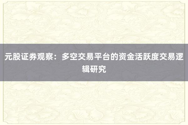 元股证券观察：多空交易平台的资金活跃度交易逻辑研究
