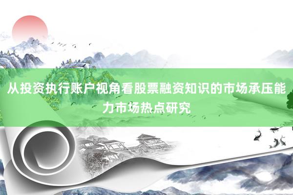 从投资执行账户视角看股票融资知识的市场承压能力市场热点研究