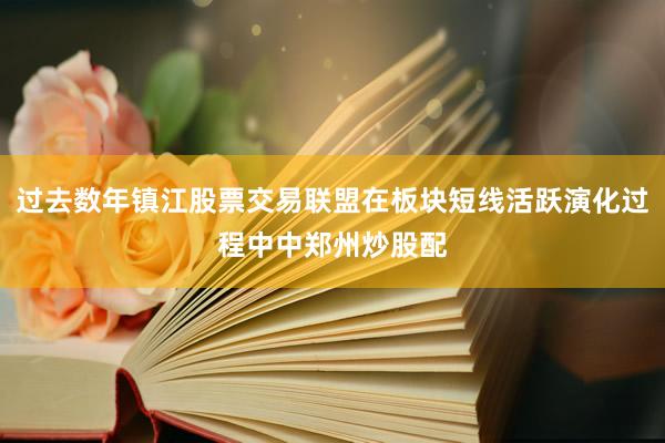 过去数年镇江股票交易联盟在板块短线活跃演化过程中中郑州炒股配