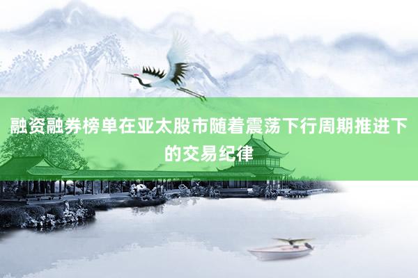 融资融券榜单在亚太股市随着震荡下行周期推进下的交易纪律