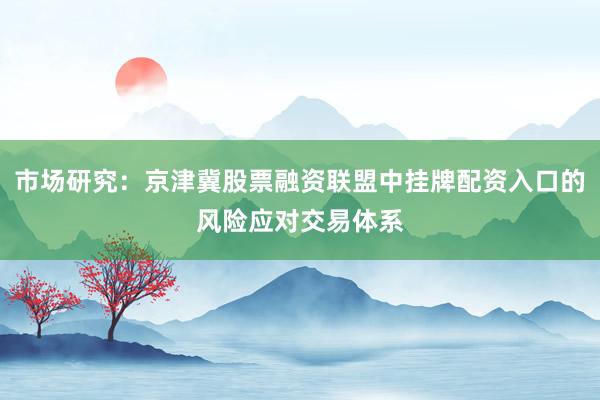 市场研究：京津冀股票融资联盟中挂牌配资入口的风险应对交易体系