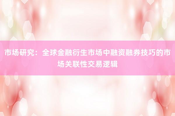 市场研究：全球金融衍生市场中融资融券技巧的市场关联性交易逻辑