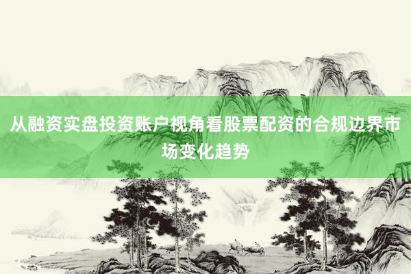 从融资实盘投资账户视角看股票配资的合规边界市场变化趋势