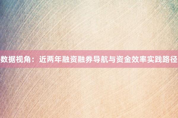 数据视角：近两年融资融券导航与资金效率实践路径