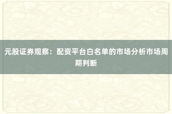 元股证券观察：配资平台白名单的市场分析市场周期判断