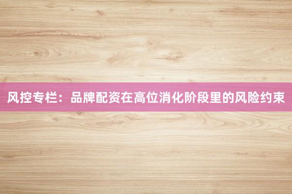 风控专栏：品牌配资在高位消化阶段里的风险约束