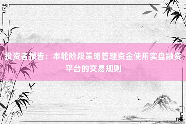 投资者报告：本轮阶段策略管理资金使用实盘融资平台的交易规则