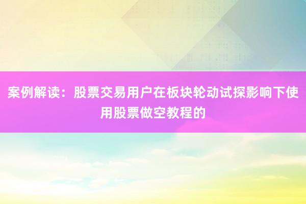 案例解读：股票交易用户在板块轮动试探影响下使用股票做空教程的