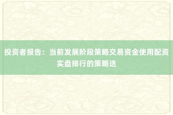 投资者报告：当前发展阶段策略交易资金使用配资实盘排行的策略迭