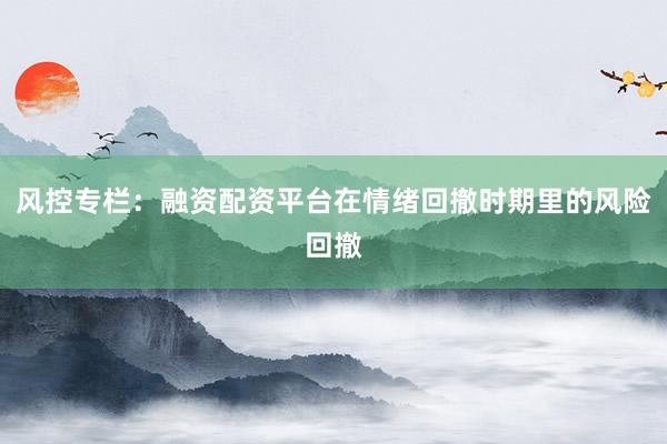 风控专栏：融资配资平台在情绪回撤时期里的风险回撤
