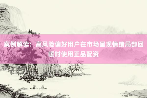 案例解读：高风险偏好用户在市场呈现情绪局部回暖时使用正品配资