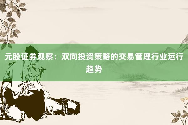 元股证券观察：双向投资策略的交易管理行业运行趋势