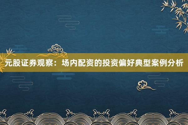 元股证券观察：场内配资的投资偏好典型案例分析