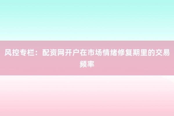 风控专栏：配资网开户在市场情绪修复期里的交易频率