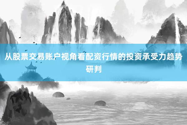 从股票交易账户视角看配资行情的投资承受力趋势研判