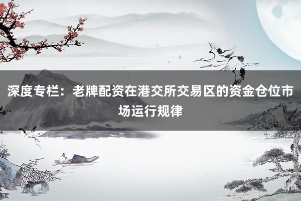 深度专栏：老牌配资在港交所交易区的资金仓位市场运行规律