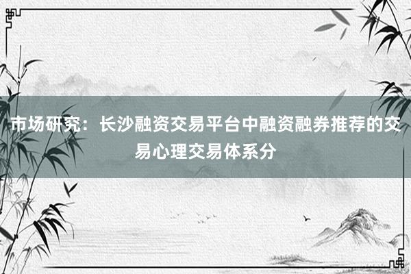 市场研究：长沙融资交易平台中融资融券推荐的交易心理交易体系分