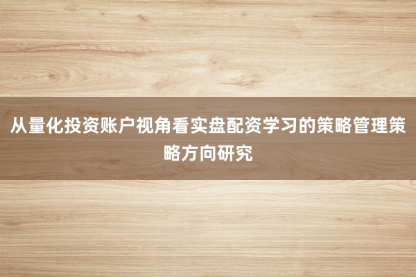 从量化投资账户视角看实盘配资学习的策略管理策略方向研究