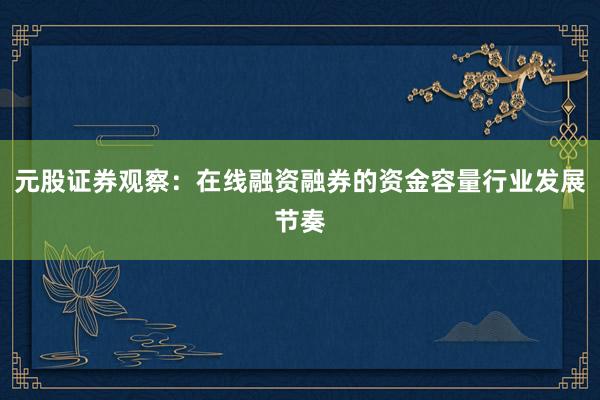 元股证券观察：在线融资融券的资金容量行业发展节奏