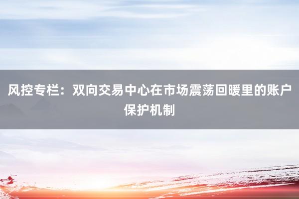 风控专栏：双向交易中心在市场震荡回暖里的账户保护机制
