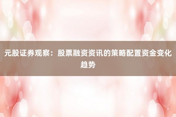 元股证券观察：股票融资资讯的策略配置资金变化趋势