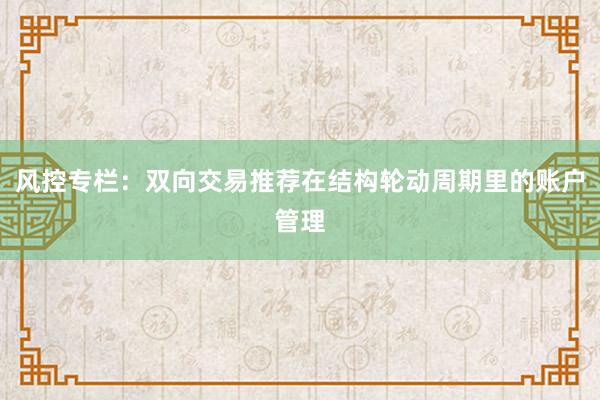 风控专栏：双向交易推荐在结构轮动周期里的账户管理