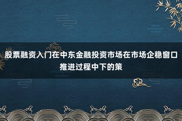 股票融资入门在中东金融投资市场在市场企稳窗口推进过程中下的策