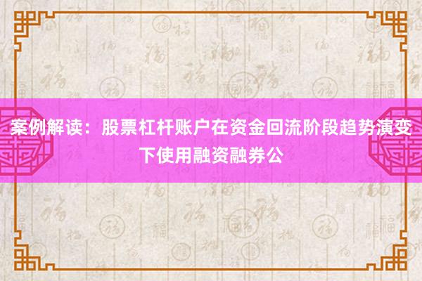 案例解读：股票杠杆账户在资金回流阶段趋势演变下使用融资融券公