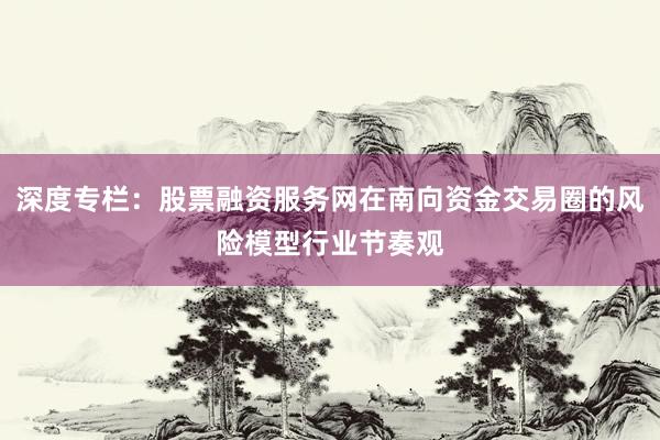 深度专栏：股票融资服务网在南向资金交易圈的风险模型行业节奏观