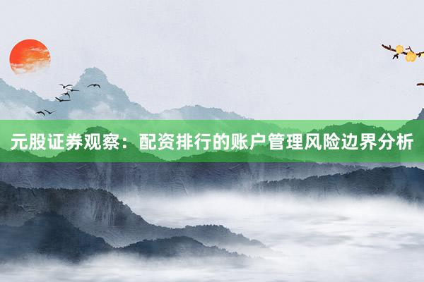 元股证券观察：配资排行的账户管理风险边界分析