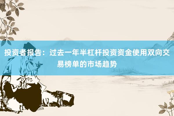 投资者报告：过去一年半杠杆投资资金使用双向交易榜单的市场趋势
