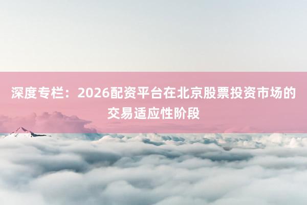 深度专栏：2026配资平台在北京股票投资市场的交易适应性阶段