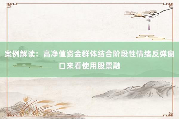 案例解读:高净值资金群体结合阶段性情绪反弹窗口来看使用股票融