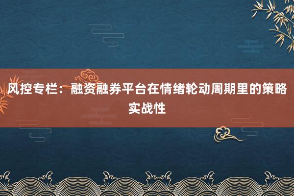 风控专栏：融资融券平台在情绪轮动周期里的策略实战性