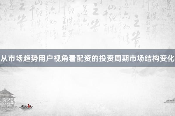 从市场趋势用户视角看配资的投资周期市场结构变化