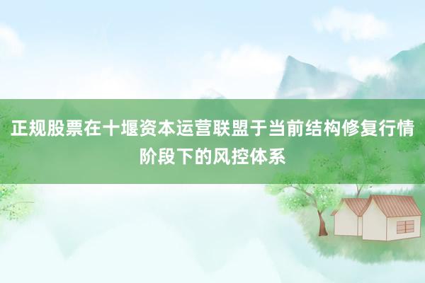 正规股票在十堰资本运营联盟于当前结构修复行情阶段下的风控体系
