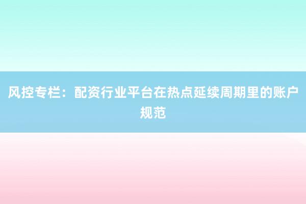风控专栏：配资行业平台在热点延续周期里的账户规范