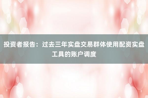 投资者报告：过去三年实盘交易群体使用配资实盘工具的账户调度