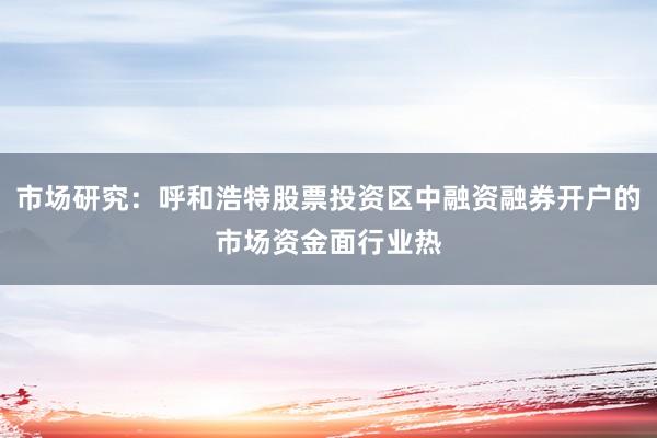 市场研究：呼和浩特股票投资区中融资融券开户的市场资金面行业热