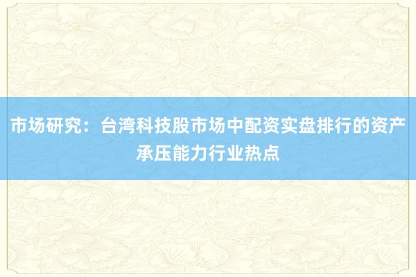 市场研究：台湾科技股市场中配资实盘排行的资产承压能力行业热点