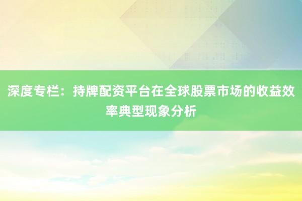 深度专栏：持牌配资平台在全球股票市场的收益效率典型现象分析