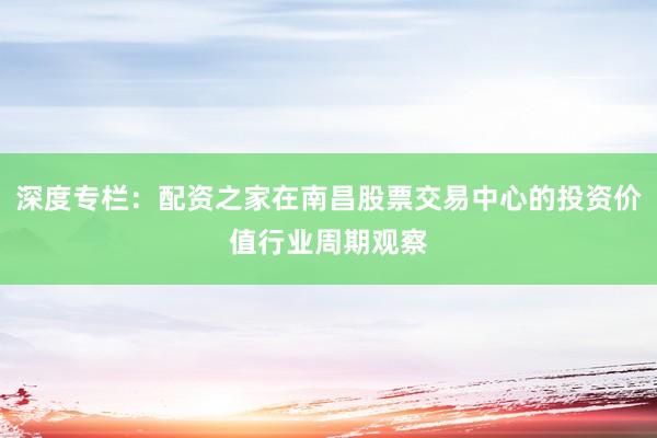 深度专栏：配资之家在南昌股票交易中心的投资价值行业周期观察