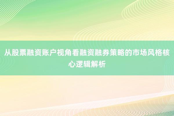 从股票融资账户视角看融资融券策略的市场风格核心逻辑解析