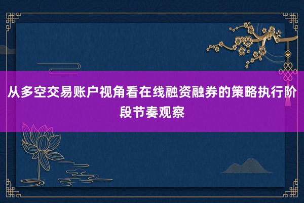 从多空交易账户视角看在线融资融券的策略执行阶段节奏观察